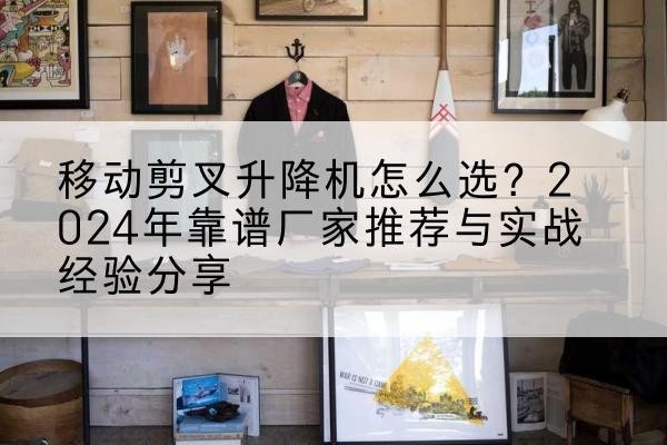 商城升降平台厂家推荐-移动剪叉升降机怎么选?2024年靠谱厂家推荐与实战经验分享