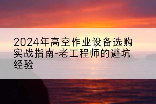 商城高空作业升降机厂家推荐-2024年高空作业设备选购实战指南-老工程师的避坑经验