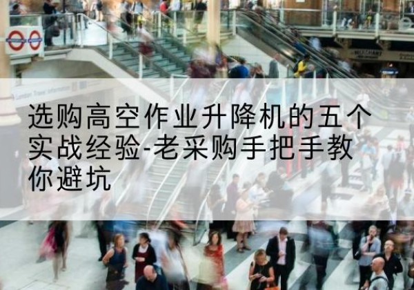商城高空作业升降机厂家-选购高空作业升降机的五个实战经验-老采购手把手教你避坑