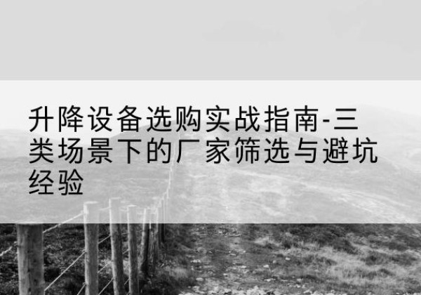 商城移动式升降机厂家推荐-升降设备选购实战指南-三类场景下的厂家筛选与避坑经验
