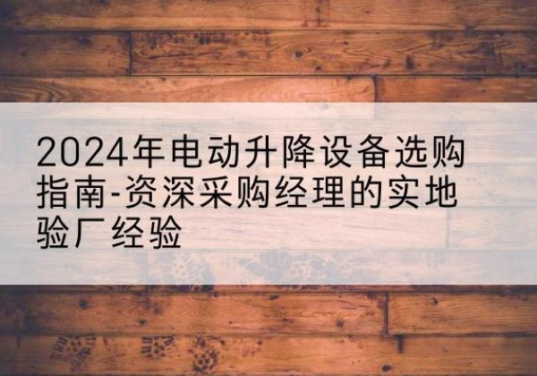 商城电动剪叉升降平台厂家-2024年电动升降设备选购指南-资深采购经理的实地验厂经验