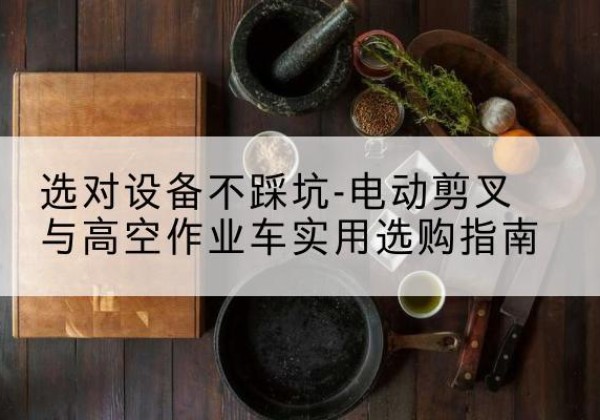 商城电动剪叉升降平台怎么选-选对设备不踩坑-电动剪叉与高空作业车实用选购指南