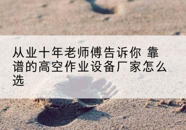 商城高空作业升降机厂家推荐-从业十年老师傅告诉你 靠谱的高空作业设备厂家怎么选
