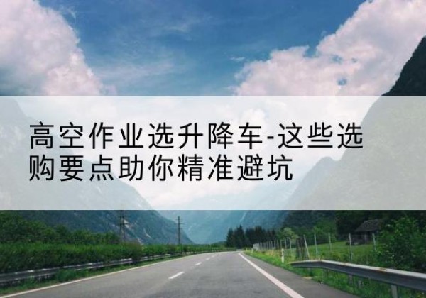 商城升降车厂家-高空作业选升降车-这些选购要点助你*避坑