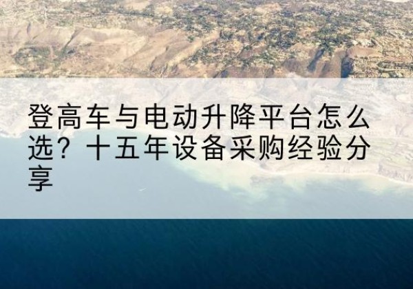 商城登高车厂家厂家-登高车与电动升降平台怎么选？十五年设备采购经验分享