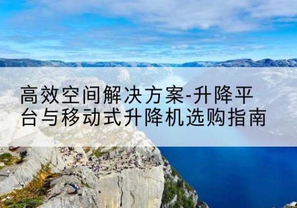 商城升降平台厂家-*空间解决方案-升降平台与移动式升降机选购指南