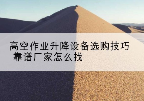 商城电动升降平台厂家推荐-高空作业升降设备选购技巧 靠谱厂家怎么找