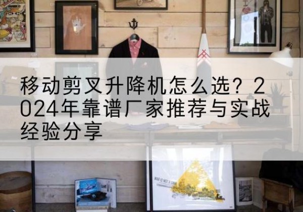 商城升降平台厂家推荐-移动剪叉升降机怎么选？2024年靠谱厂家推荐与实战经验分享