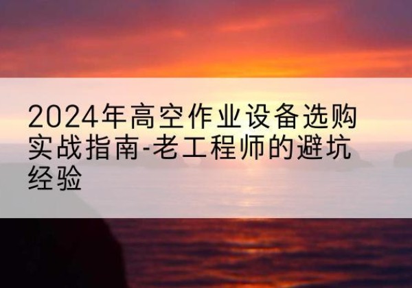 商城高空作业升降机厂家推荐-2024年高空作业设备选购实战指南-老工程师的避坑经验